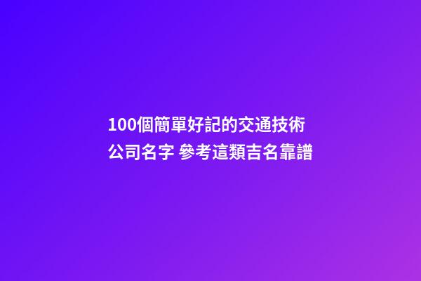 100個簡單好記的交通技術公司名字 參考這類吉名靠譜-第1張-公司起名-玄機派